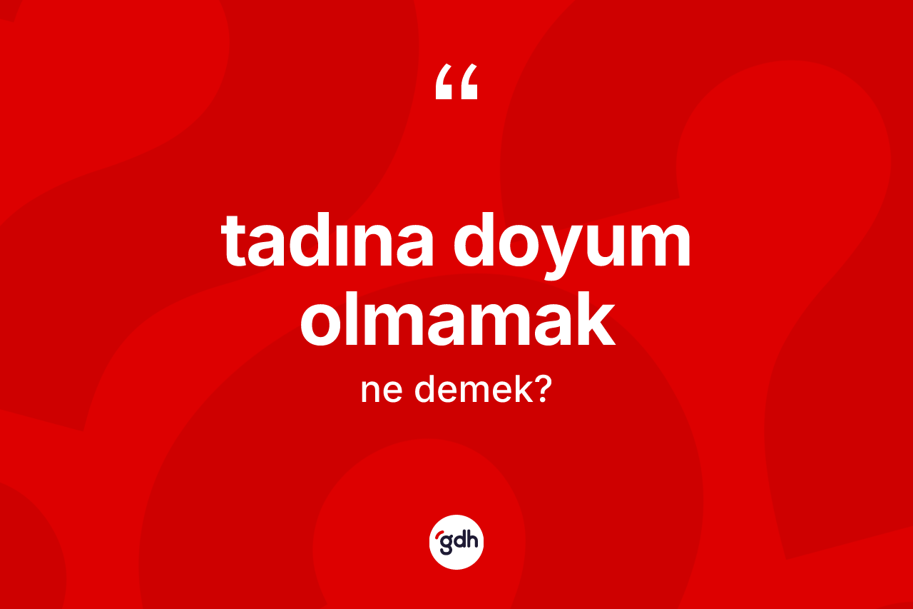 Tadına doyum olmamak ifadesinin kısaca anlamı nedir?
