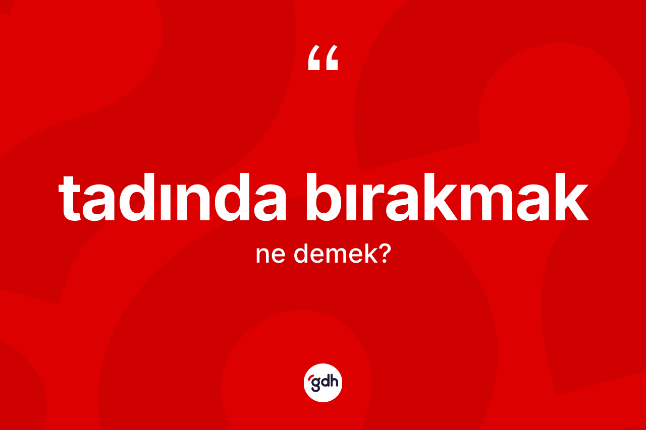 Tadında bırakmak ne demek?