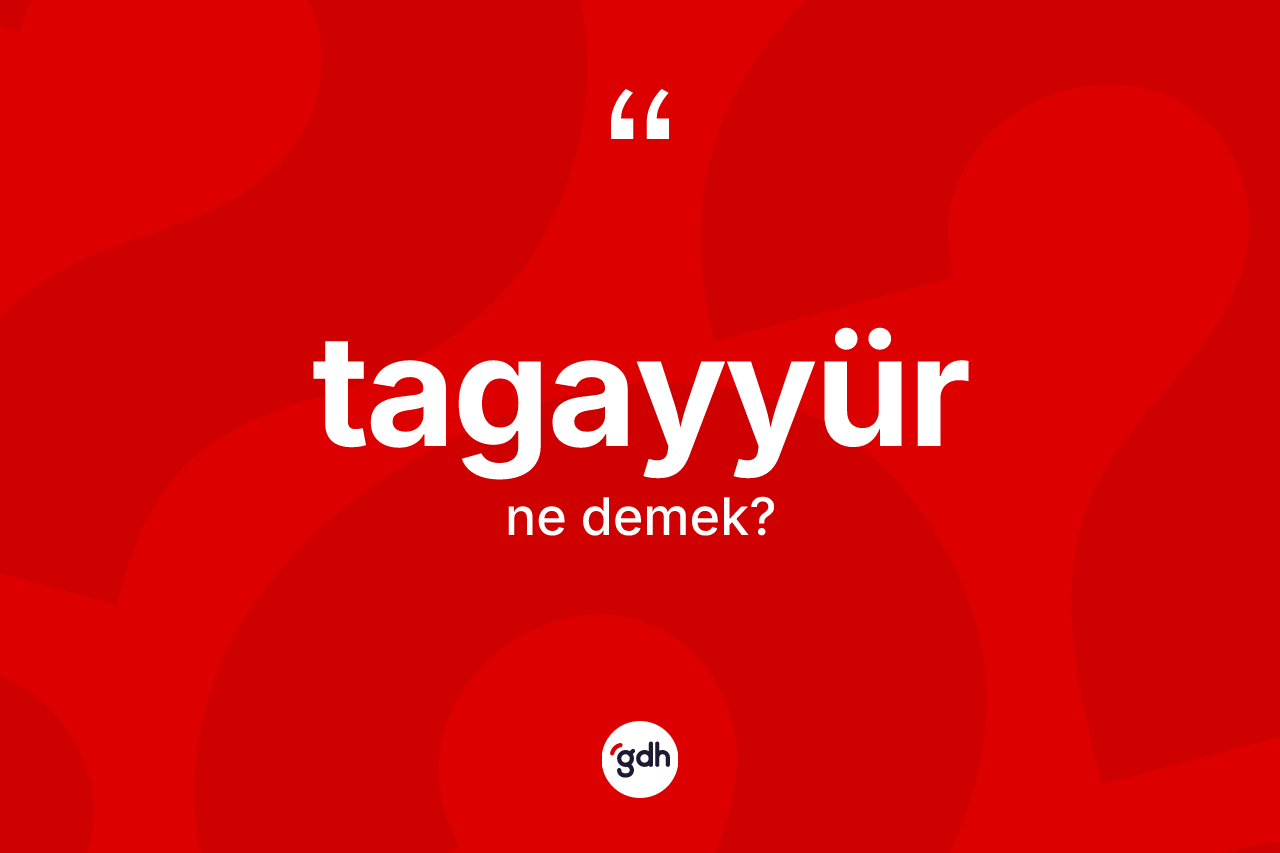 Tagayyür kelimesinin anlamı nedir?