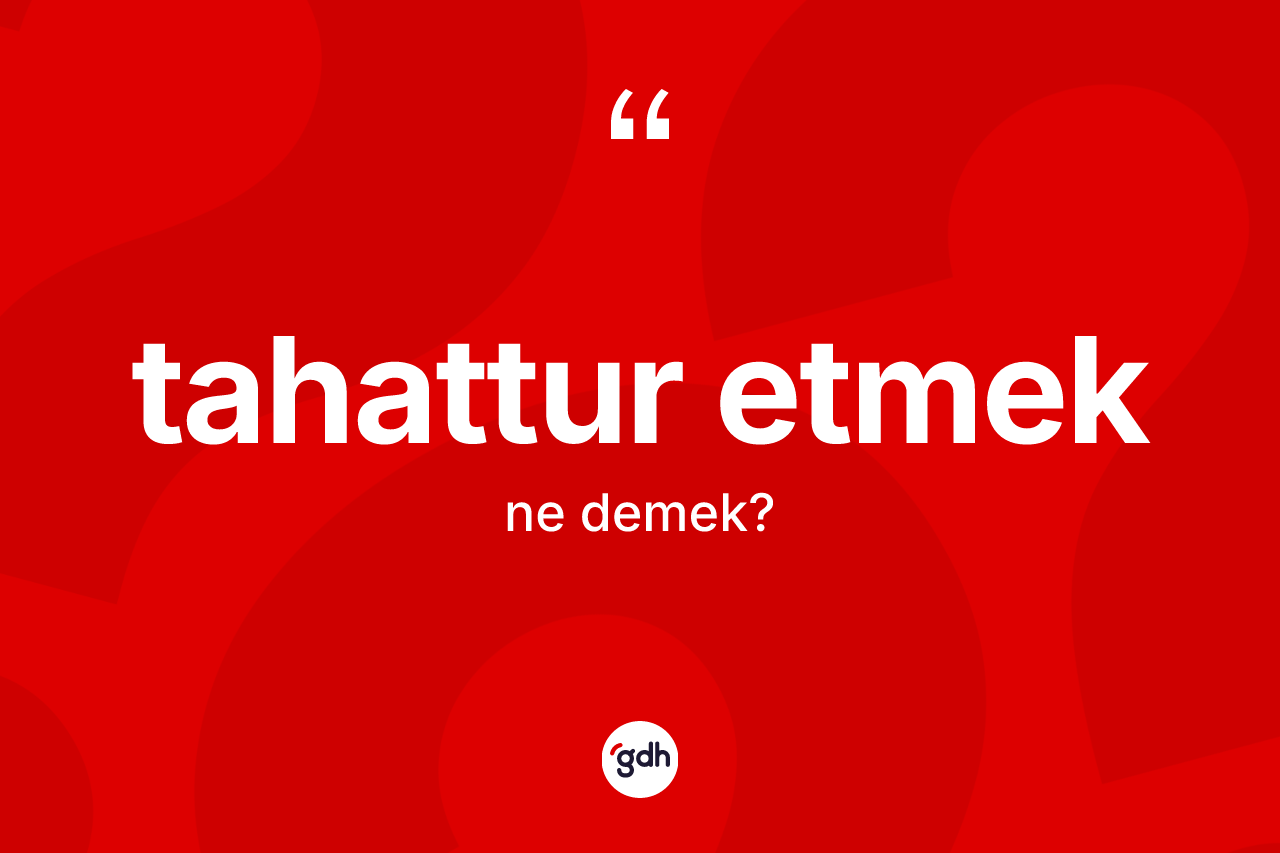 Tahattur etmek sözü ne demektir?
