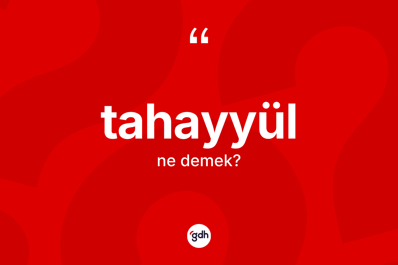 Tahayyül kelimesinin tanımı nedir? Tahayyülün TDK'ya göre anlamı nedir?