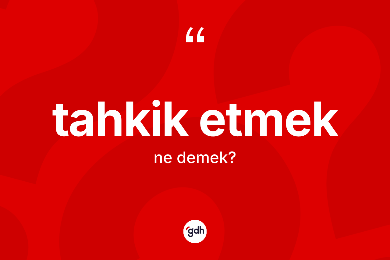 Tahkik etmek ne demektir?