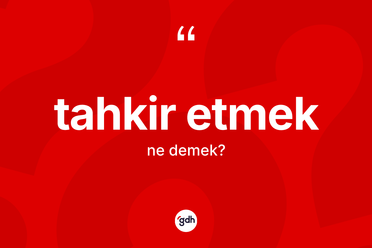 Tahkir etmek ifadesi neyi anlatır? Tahkir etmek sözünün TDK anlamı nedir?