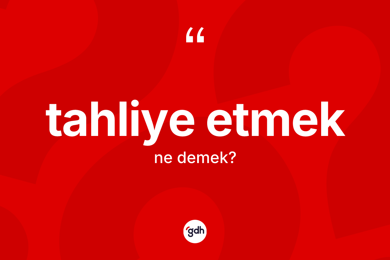 Tahliye etmek ifadesinin sözlükteki anlamı nedir?