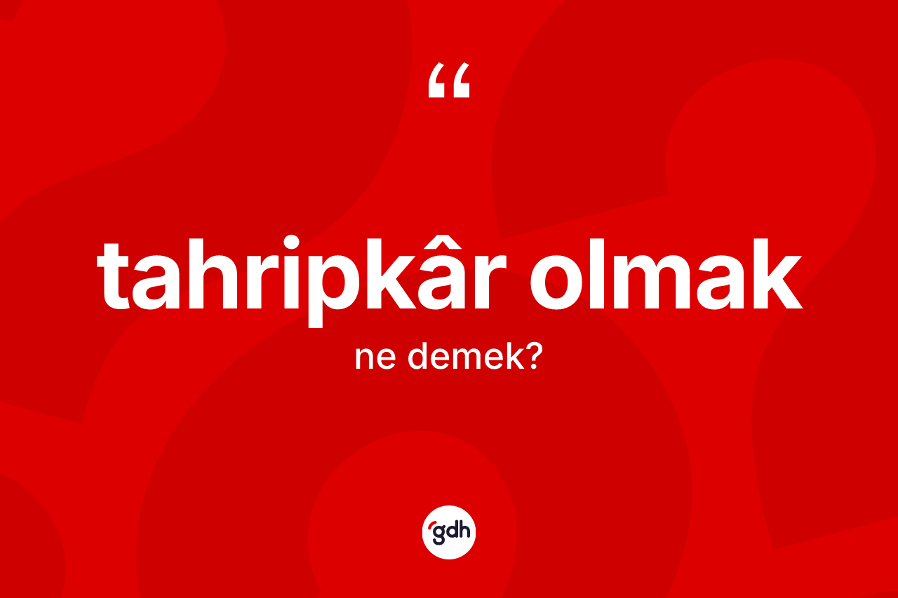 Tahripkâr olmak ifadesinin kısaca tanımı nedir?