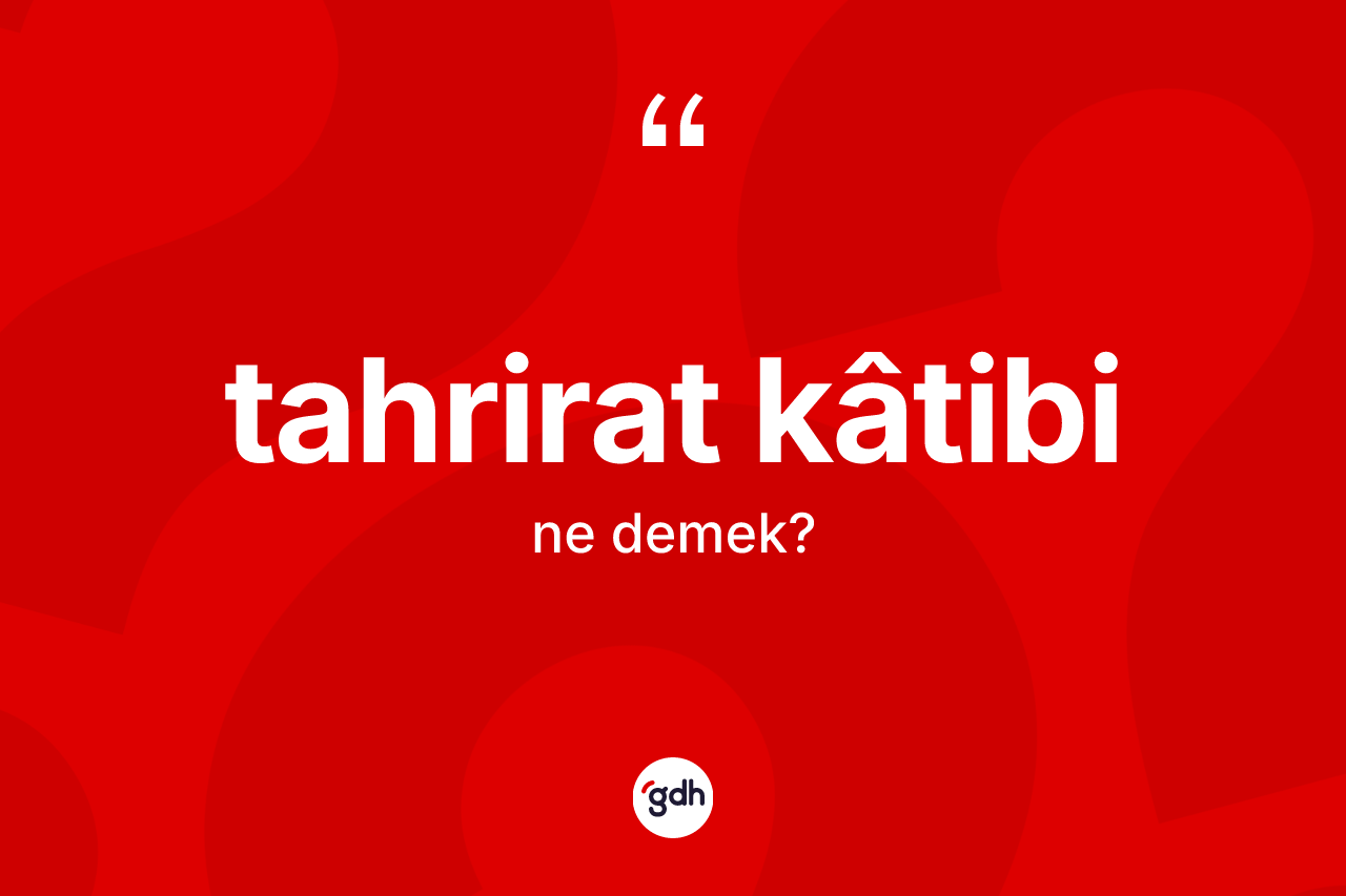 Tahrirat kâtibi kelimesinin anlamı nedir? Tahrirat kâtibinin kısaca tanımı nedir?