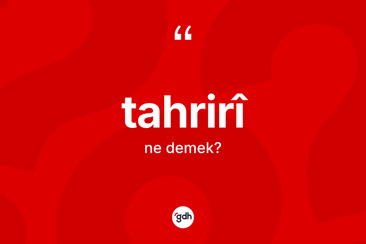 Tahrirî kelimesinin sözlükteki tanımı nedir? Tahrirîin TDK'ya göre anlamı nedir?