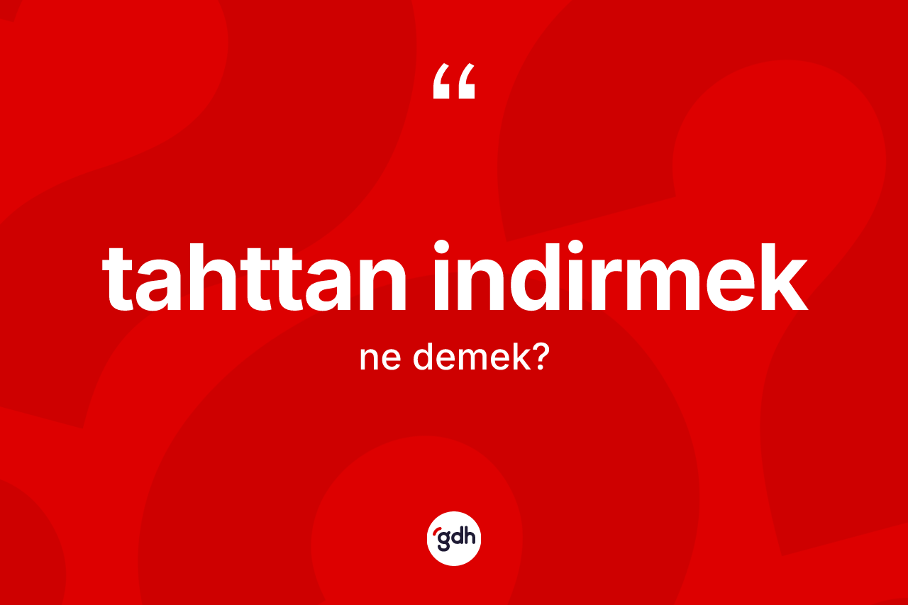 Tahttan indirmek ifadesinin sözlükteki anlamı nedir?