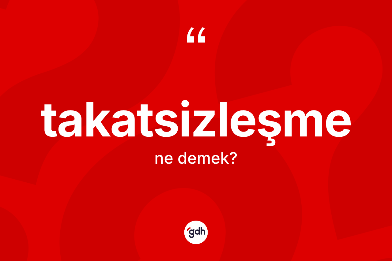 Takatsizleşme kelimesi ne anlama gelir?