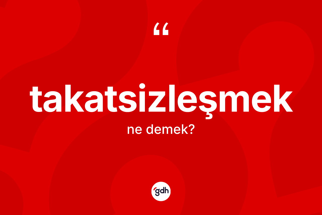 Takatsizleşmek kelimesinin tanımı nedir?