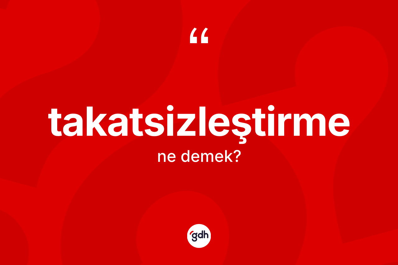 Takatsizleştirme kelimesinin anlamı nedir?
