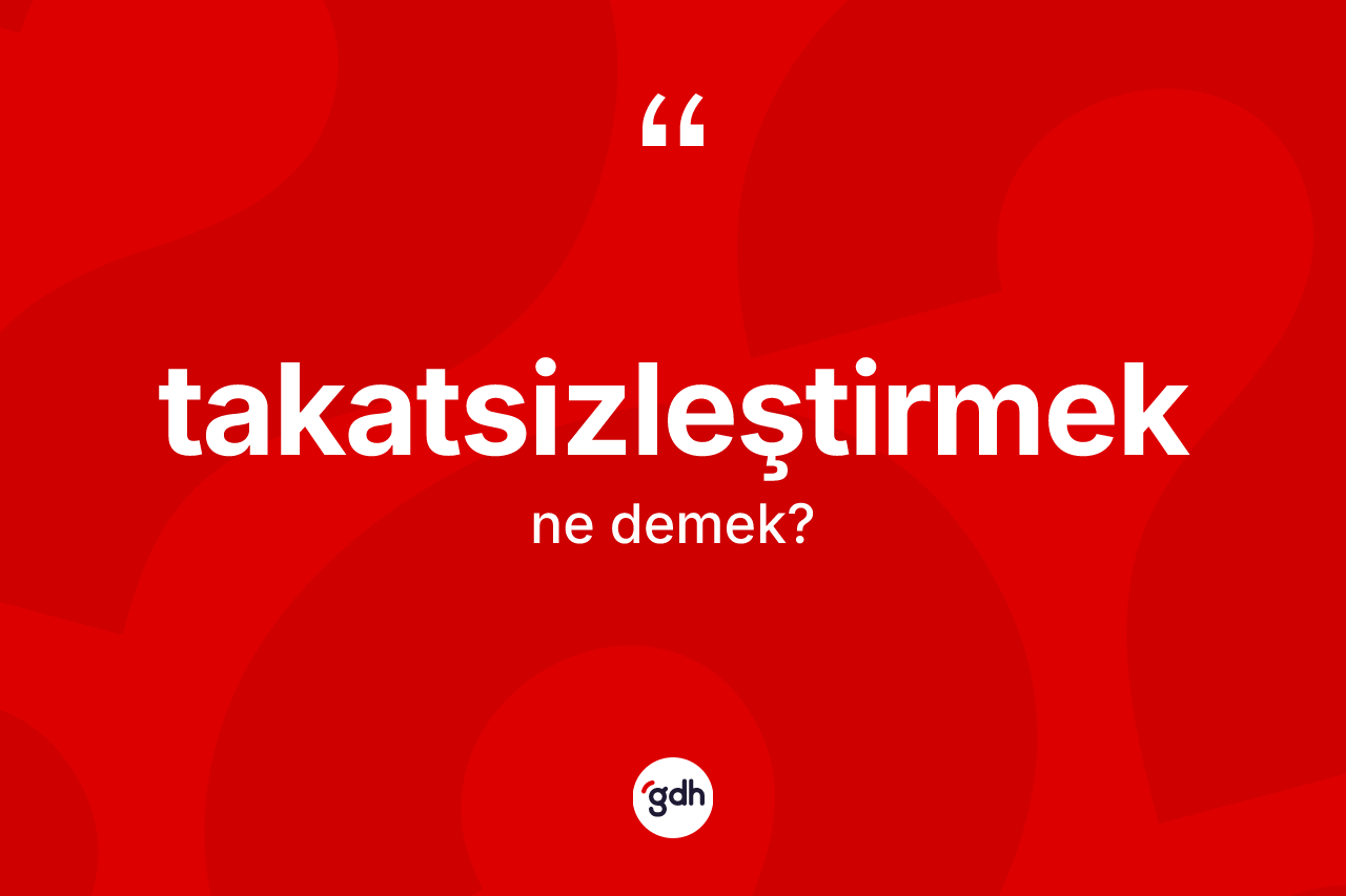 Takatsizleştirmek ne anlama gelir?