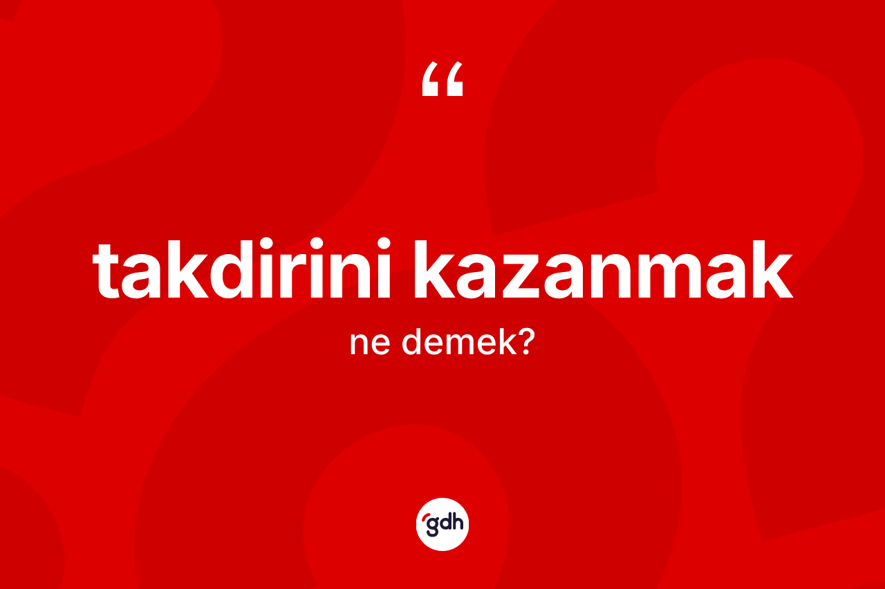 Takdirini kazanmak ifadesinin tanımı nedir?