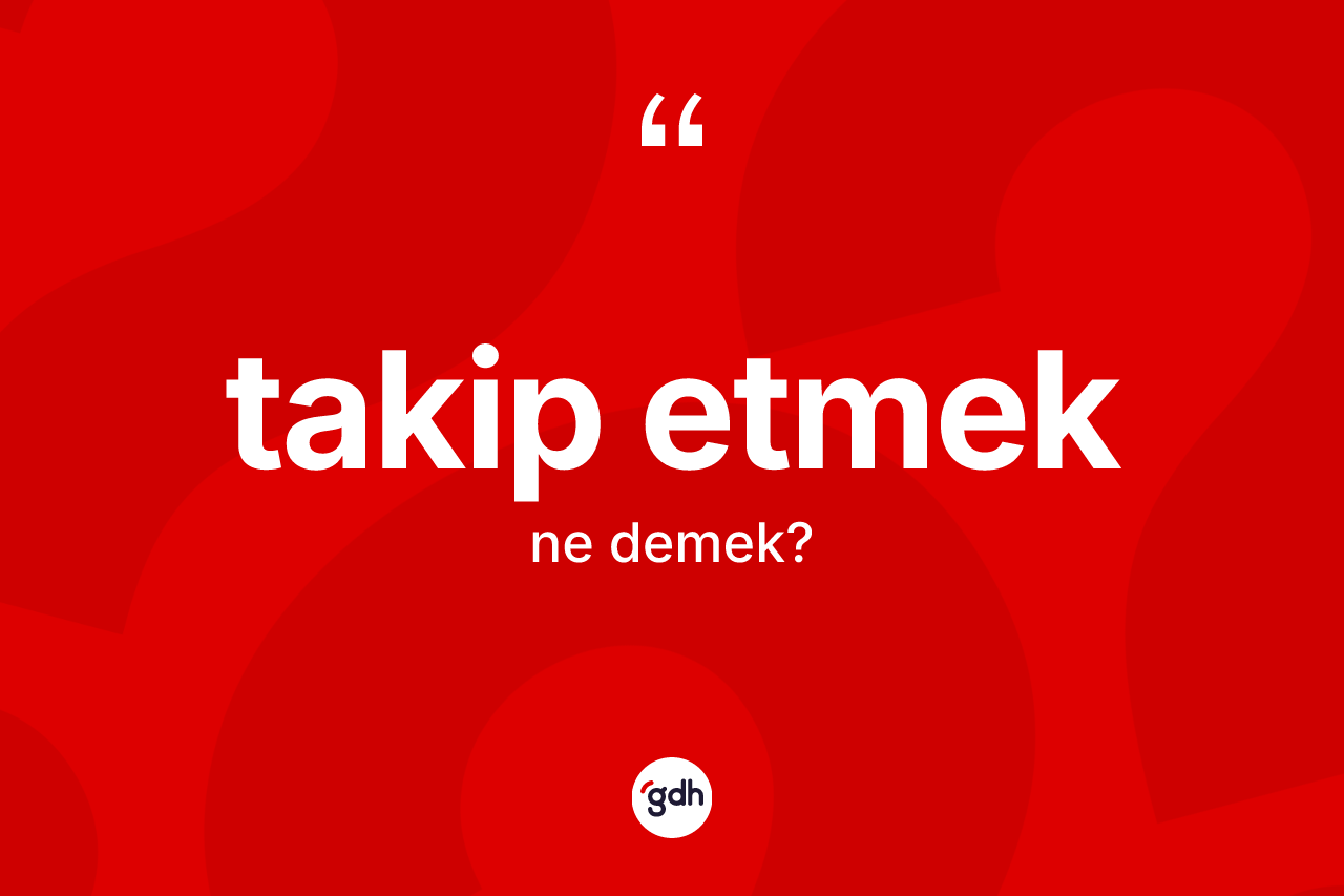 Takip etmek ifadesinin kısaca anlamı nedir?