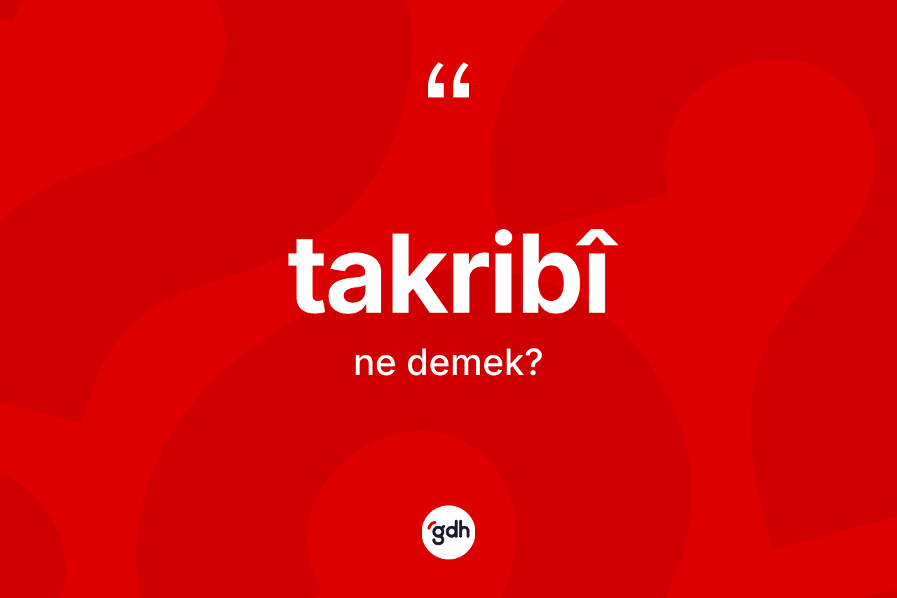 Takribî kelimesinin sözlükteki tanımı nedir? Takribî kelimesinin özellikleri nelerdir?