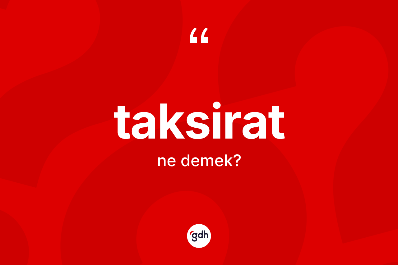 Taksirat kelimesinin sözlükteki tanımı nedir? Taksiratın halk arasındaki kullanımı nasıldır?