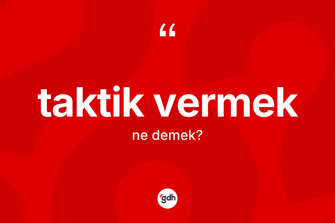 Taktik vermek ifadesinin kısaca anlamı nedir?