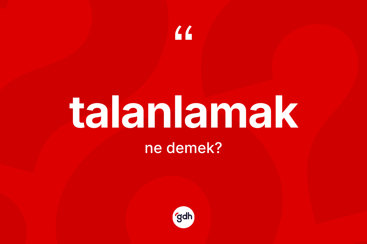 Talanlamak kelimesinin anlamı nedir? Talanlamak kelimesinin TDK'ya göre açıklaması nedir?