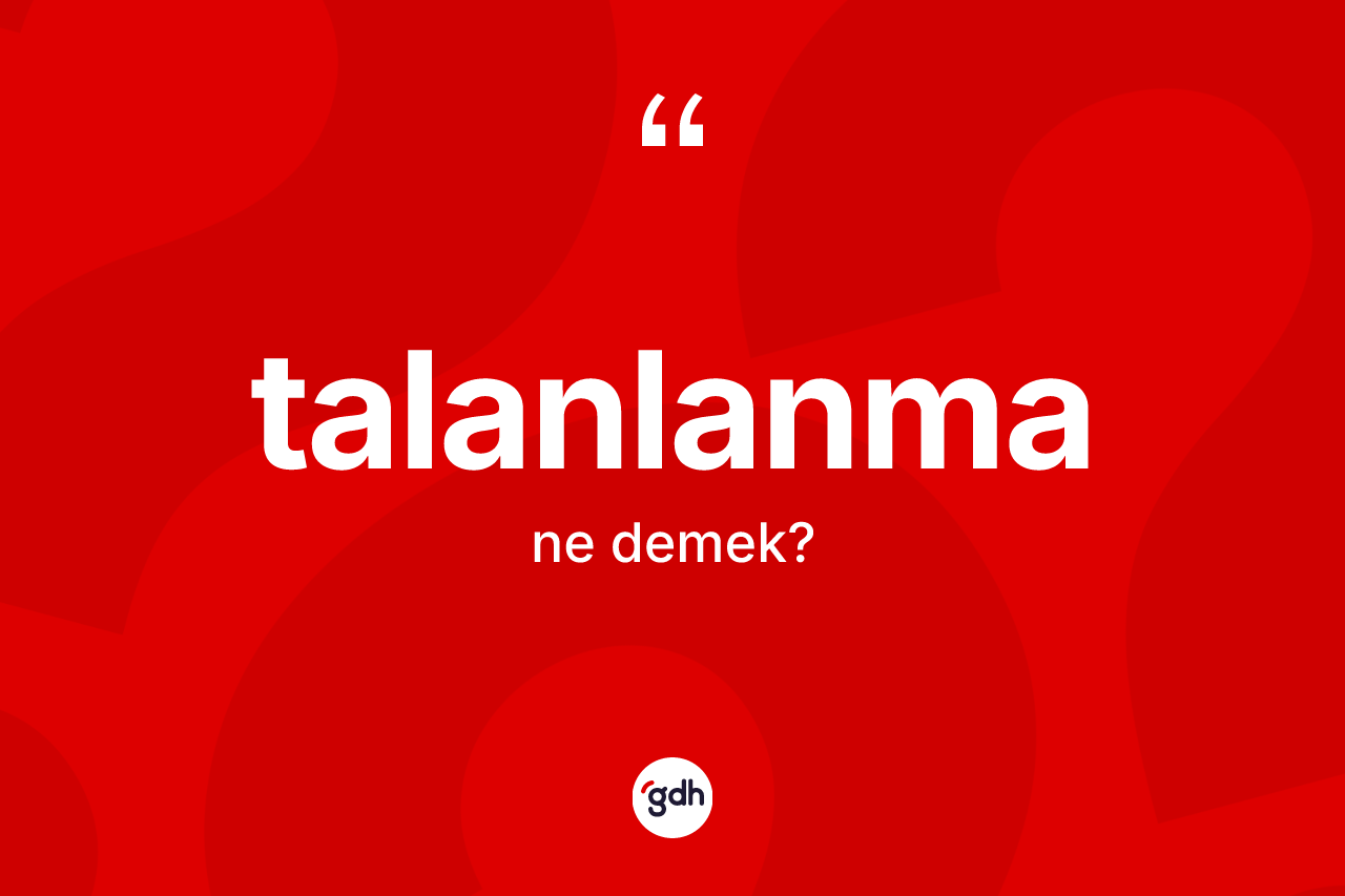 Talanlanma kelimesinin anlamı nedir? Talanlanma kelimesinin kaç farklı anlamı var?