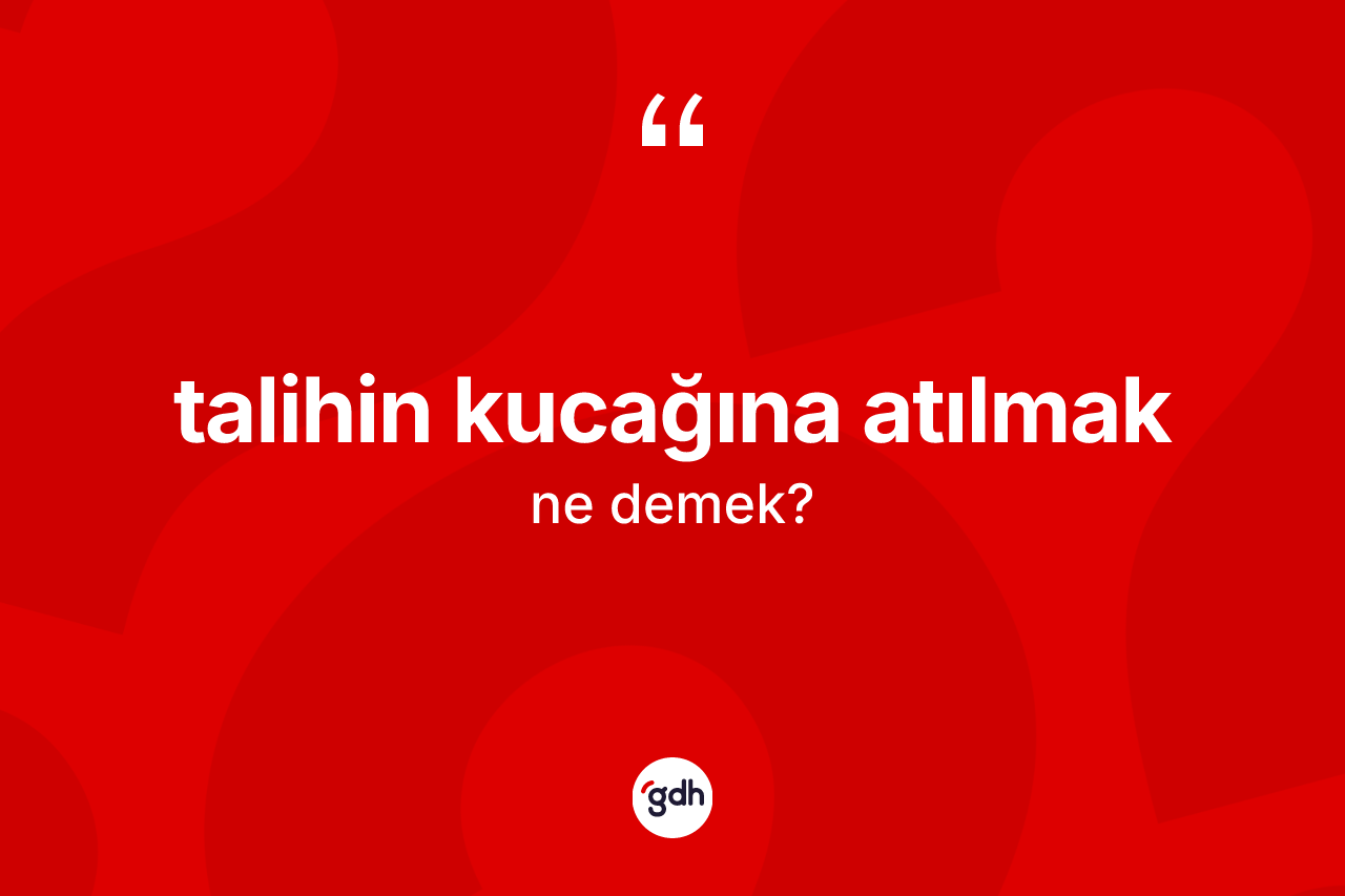Talihin kucağına atılmak ifadesinin kısaca anlamı nedir?