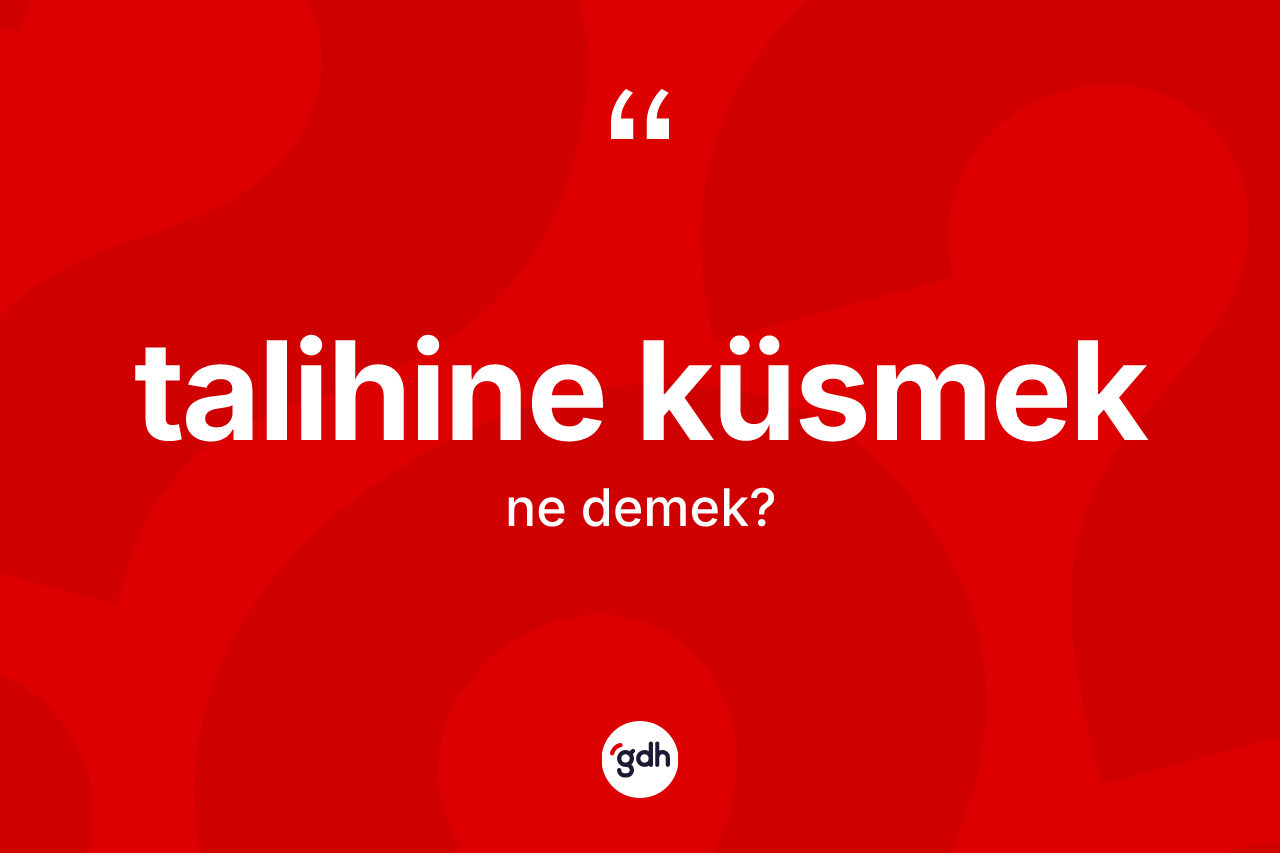 Talihine küsmek ifadesi ne demektir?