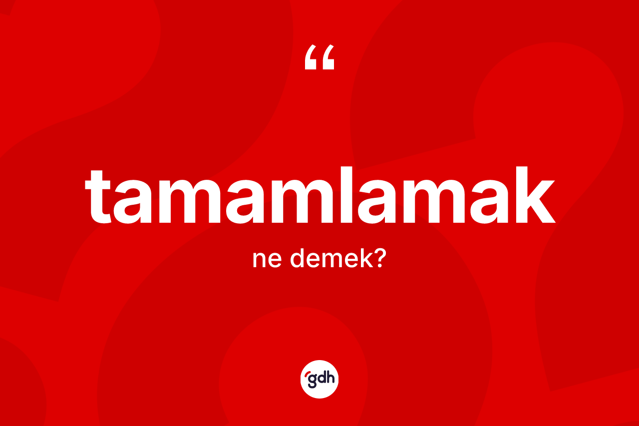 Tamamlamak kelimesinin sözlükteki tanımı nedir?