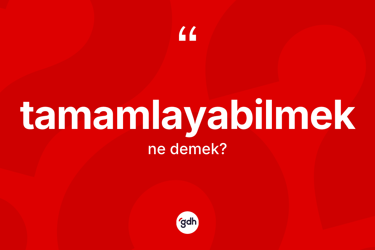 Tamamlayabilmek kelimesinin sözlükteki tanımı nedir?