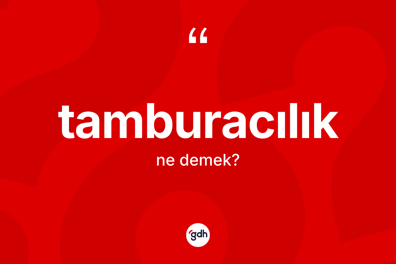 Tamburacılık kelimesi ne demek? Tamburacılığın TDK'ya göre anlamı nedir?