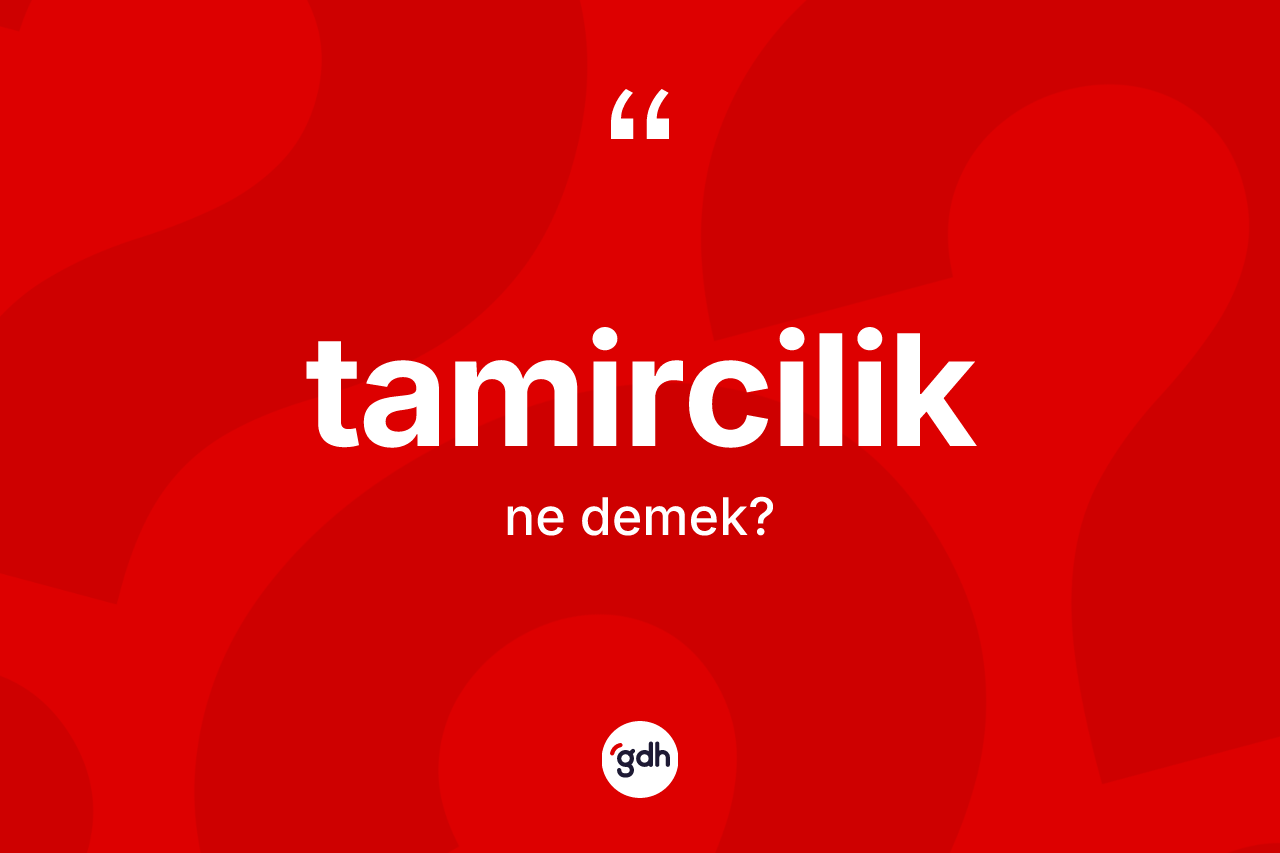 Tamircilik kelimesinin sözlükteki tanımı nedir? Tamirciliğin halk arasındaki kullanımı nasıldır?