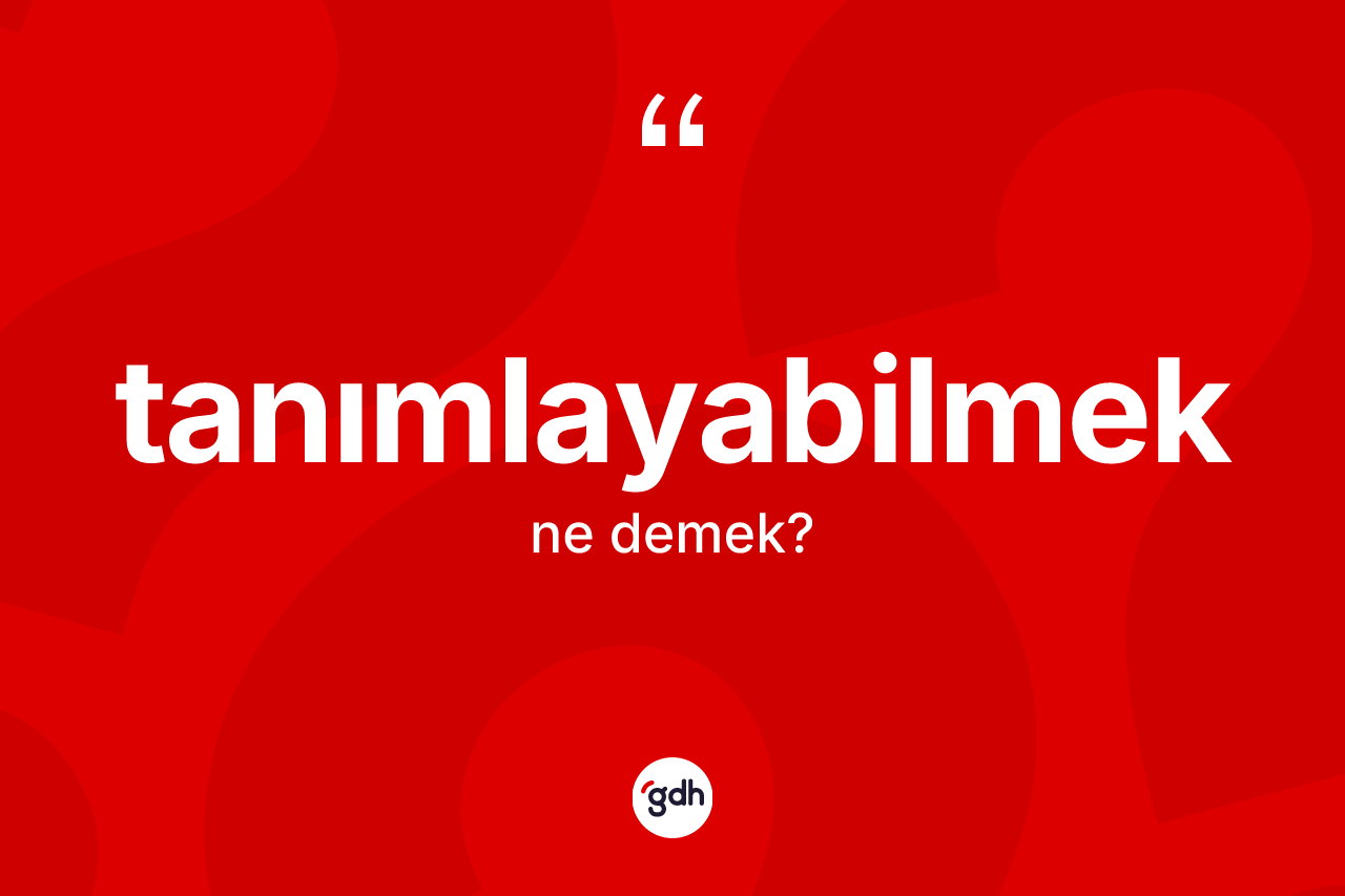 Tanımlayabilmek kelimesi nedir? Tanımlayabilmeğin sözlükteki anlamı nedir?