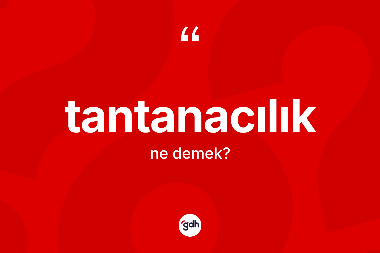 Tantanacılık kelimesinin tanımı nedir? Tantanacılığın TDK'ya göre anlamı nedir?