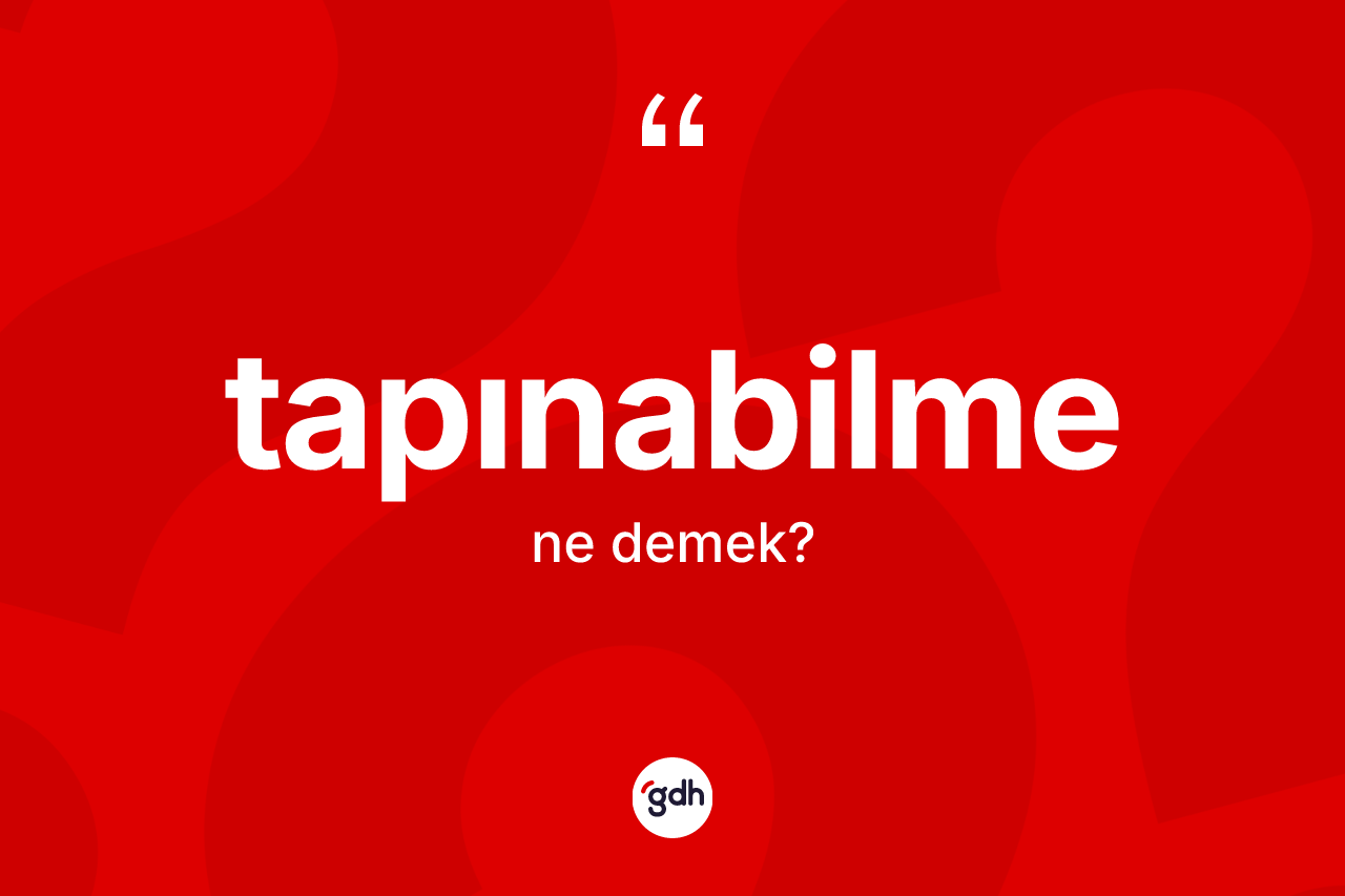 Tapınabilme ne demek? Tapınabilme kelimesinin kaç farklı anlamı var?