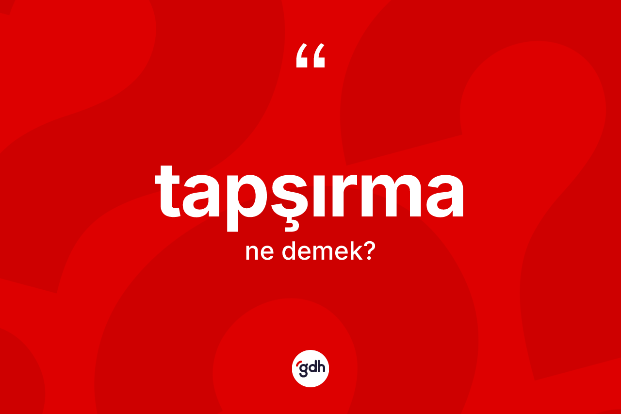 Tapşırma ne anlama gelir? Tapşırmanın sözlükteki anlamı nedir?