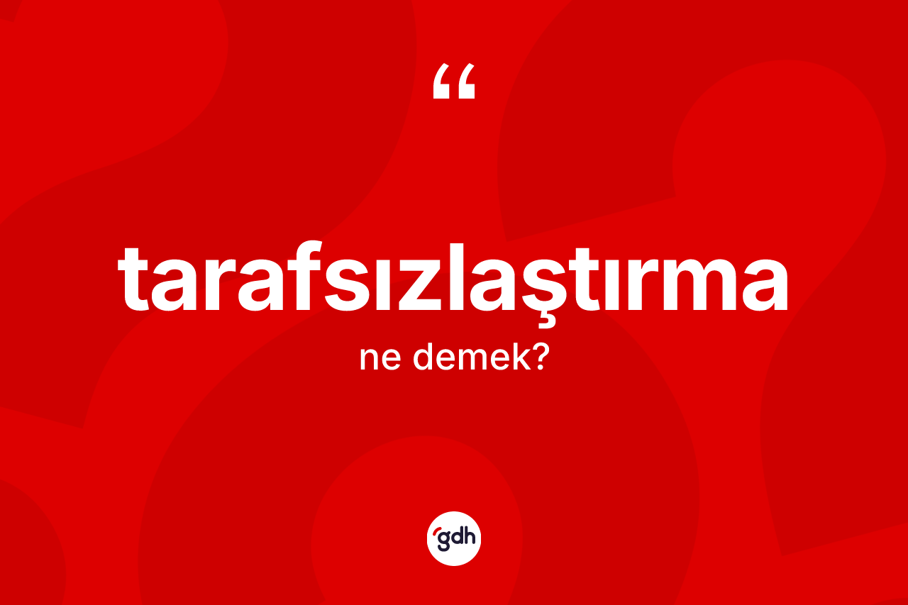 Tarafsızlaştırma kelimesinin tanımı nedir? Tarafsızlaştırmanın kısaca tanımı nedir?