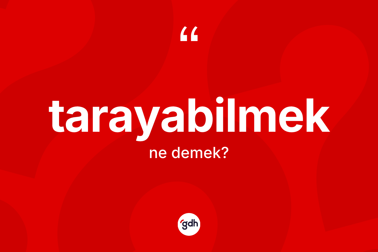Tarayabilmek nedir? Tarayabilmeğin TDK'ya göre anlamı nedir?
