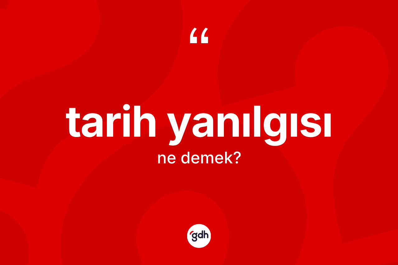 Tarih yanılgısı kelimesinin anlamı nedir?