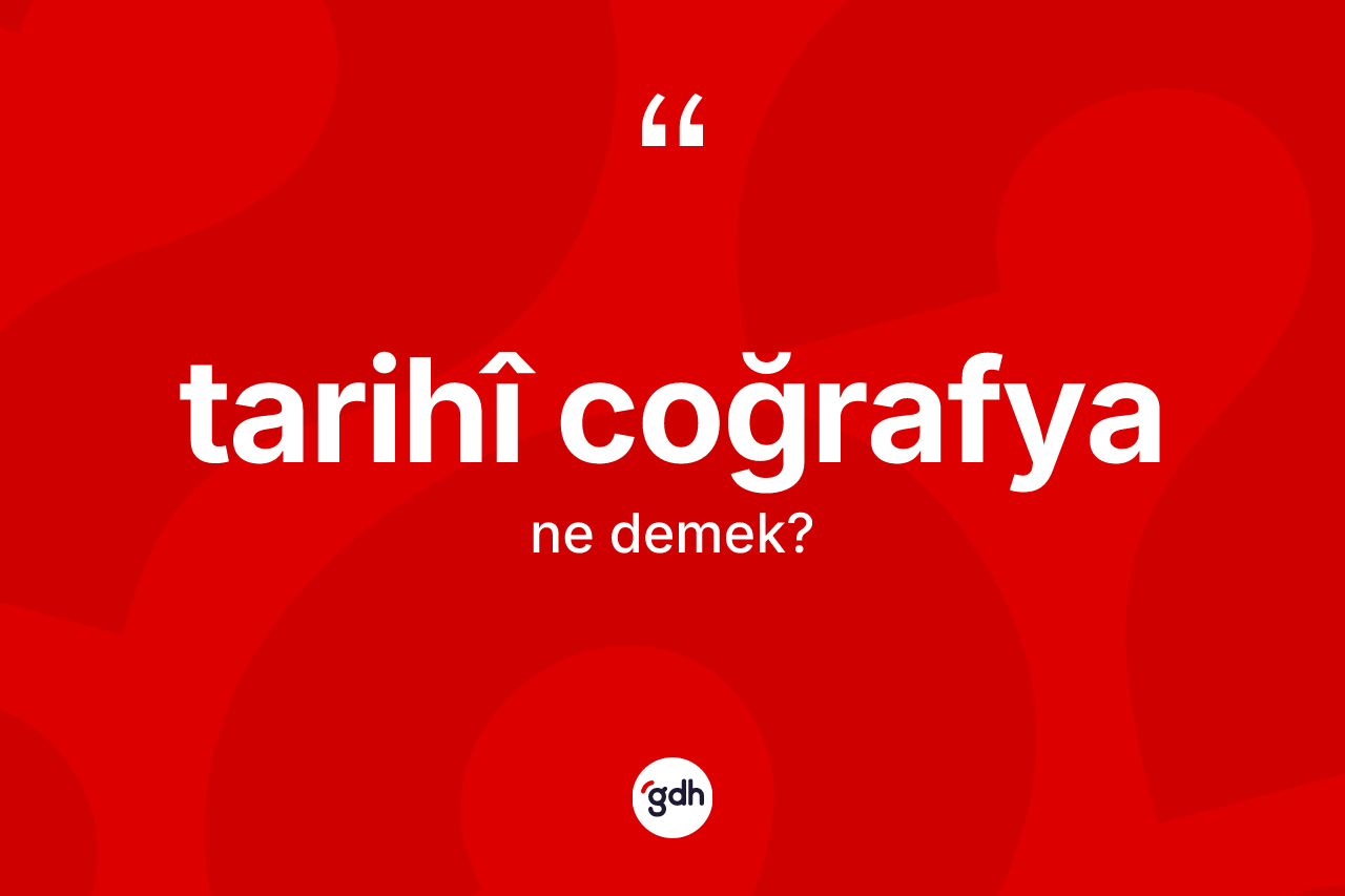 Tarihî coğrafya nedir?