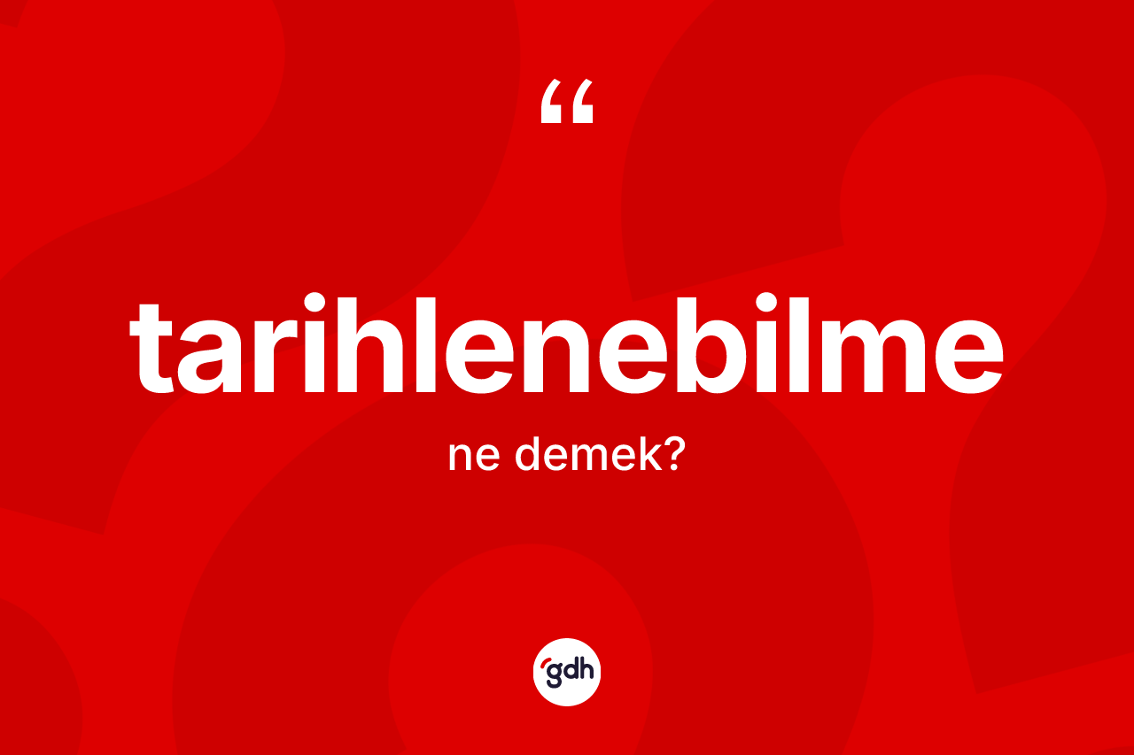 Tarihlenebilme nedir? Tarihlenebilmenin TDK'ya göre anlamı nedir?