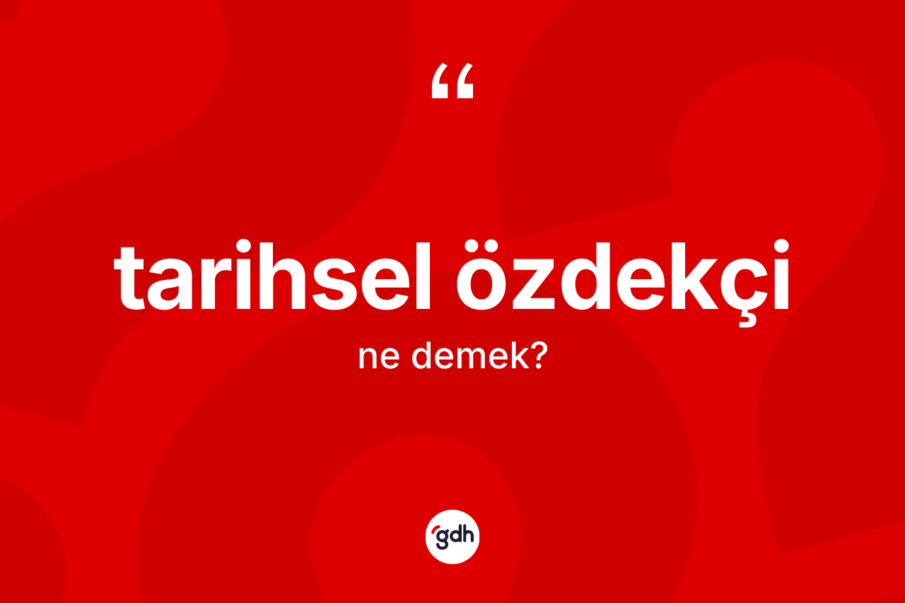 Tarihsel özdekçi kelimesinin anlamı nedir?