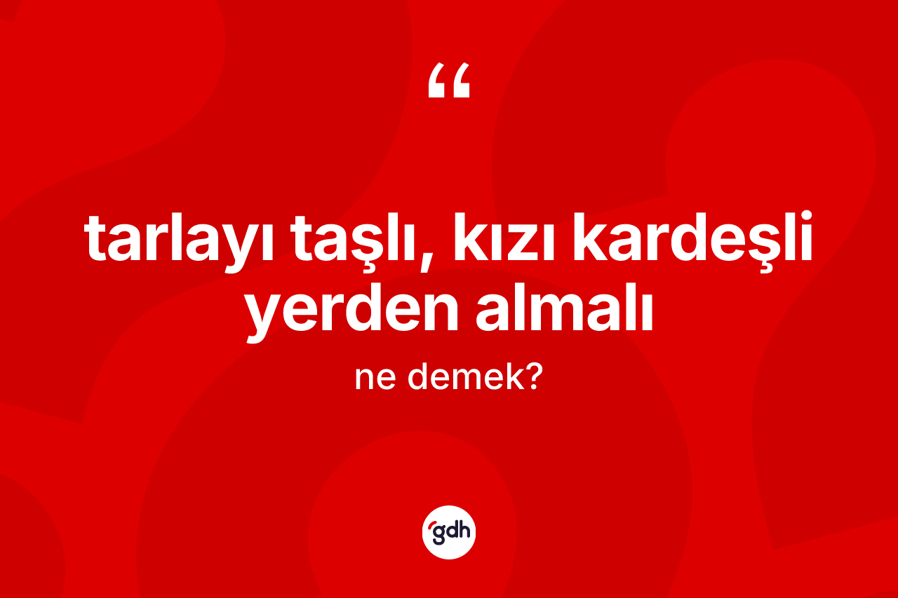 Tarlayı taşlı, kızı kardeşli yerden almalı ifadesinin kısaca tanımı nedir?