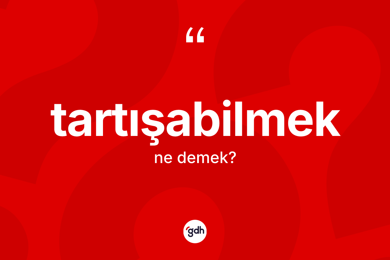Tartışabilmek kelimesi ne anlama gelir? Tartışabilmeğin TDK'ya göre anlamı nedir?