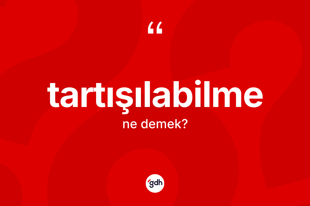 Tartışılabilme ne anlama gelir? Tartışılabilme kelimesinin özellikleri nelerdir?