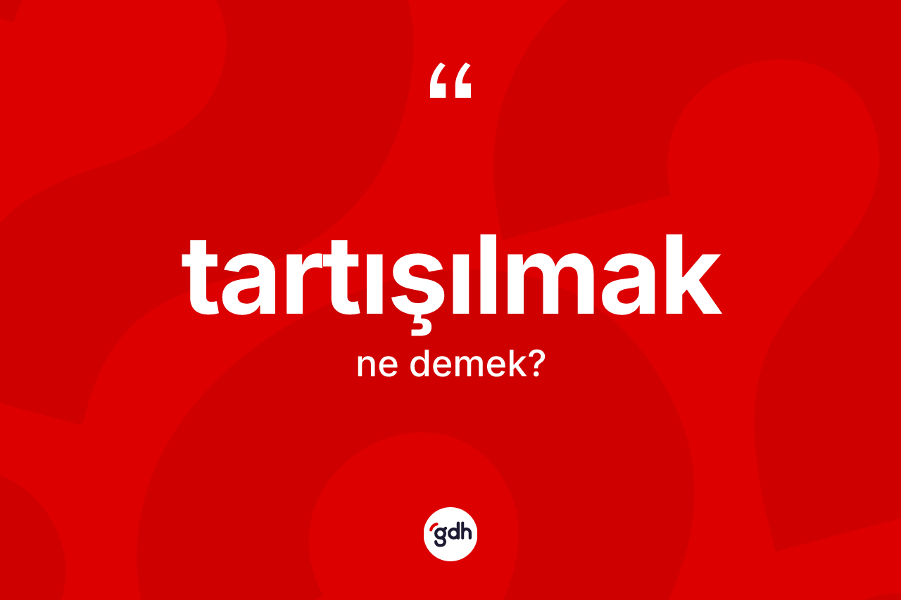 Tartışılmak kelimesinin sözlükteki tanımı nedir? Tartışılmağın sözlükteki anlamı nedir?