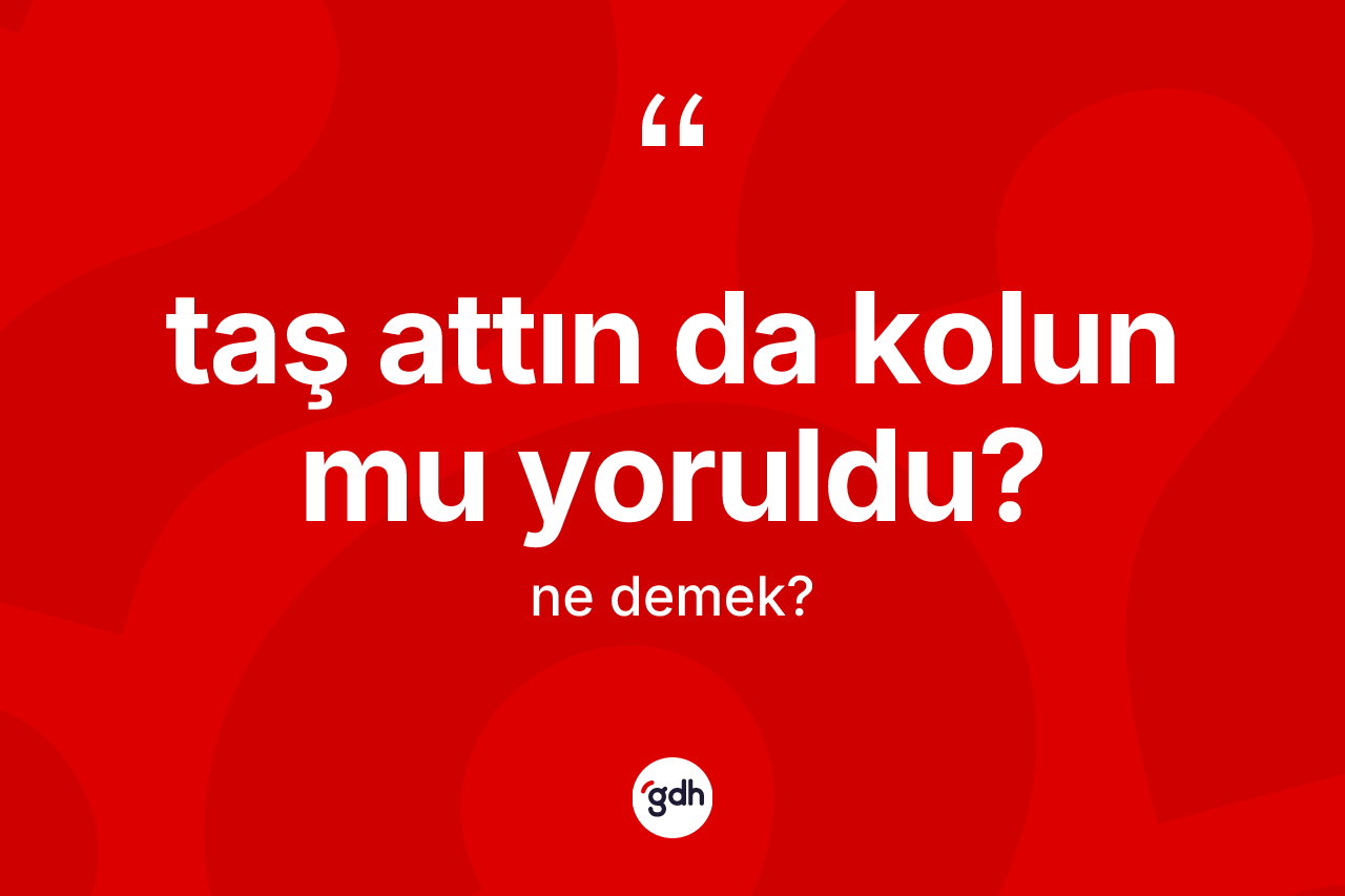 Taş attın da kolun mu yoruldu?