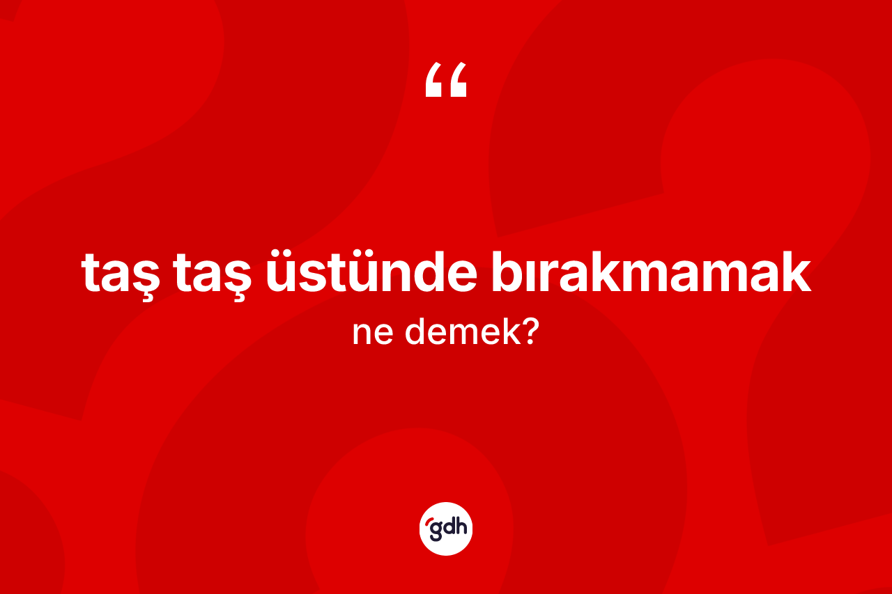 Taş taş üstünde bırakmamak ne demek? Taş taş üstünde bırakmamak ifadesi nerede kullanılır?