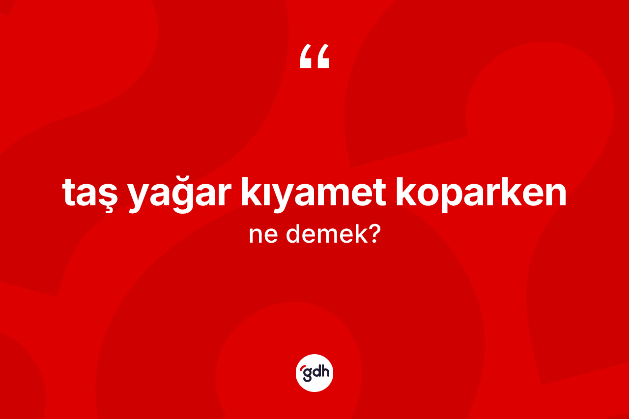 Taş yağar kıyamet koparken ifadesinin kısaca anlamı nedir?