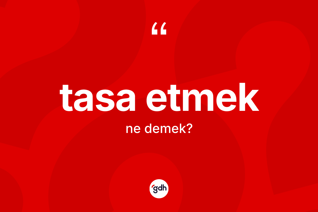 Tasa etmek sözü ne demektir? Tasa etmek ifadesi nerede kullanılır?