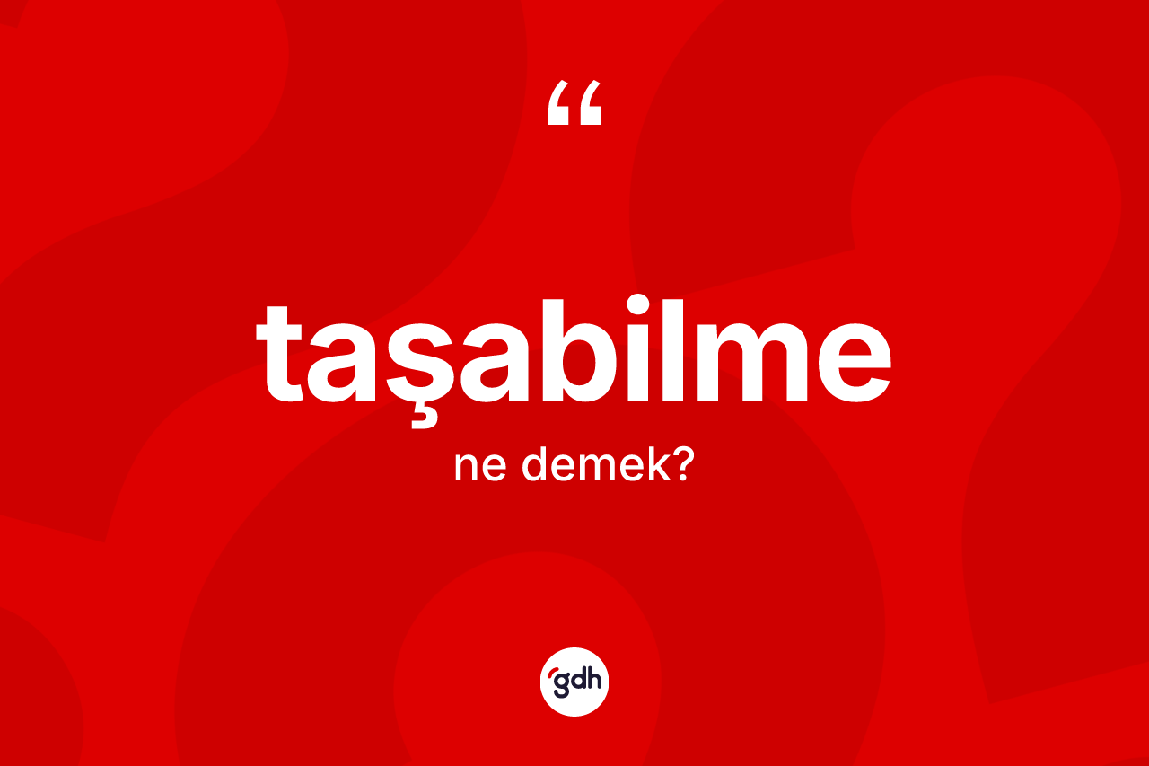 Taşabilme kelimesinin sözlükteki tanımı nedir? Taşabilmenin halk arasındaki kullanımı nasıldır?