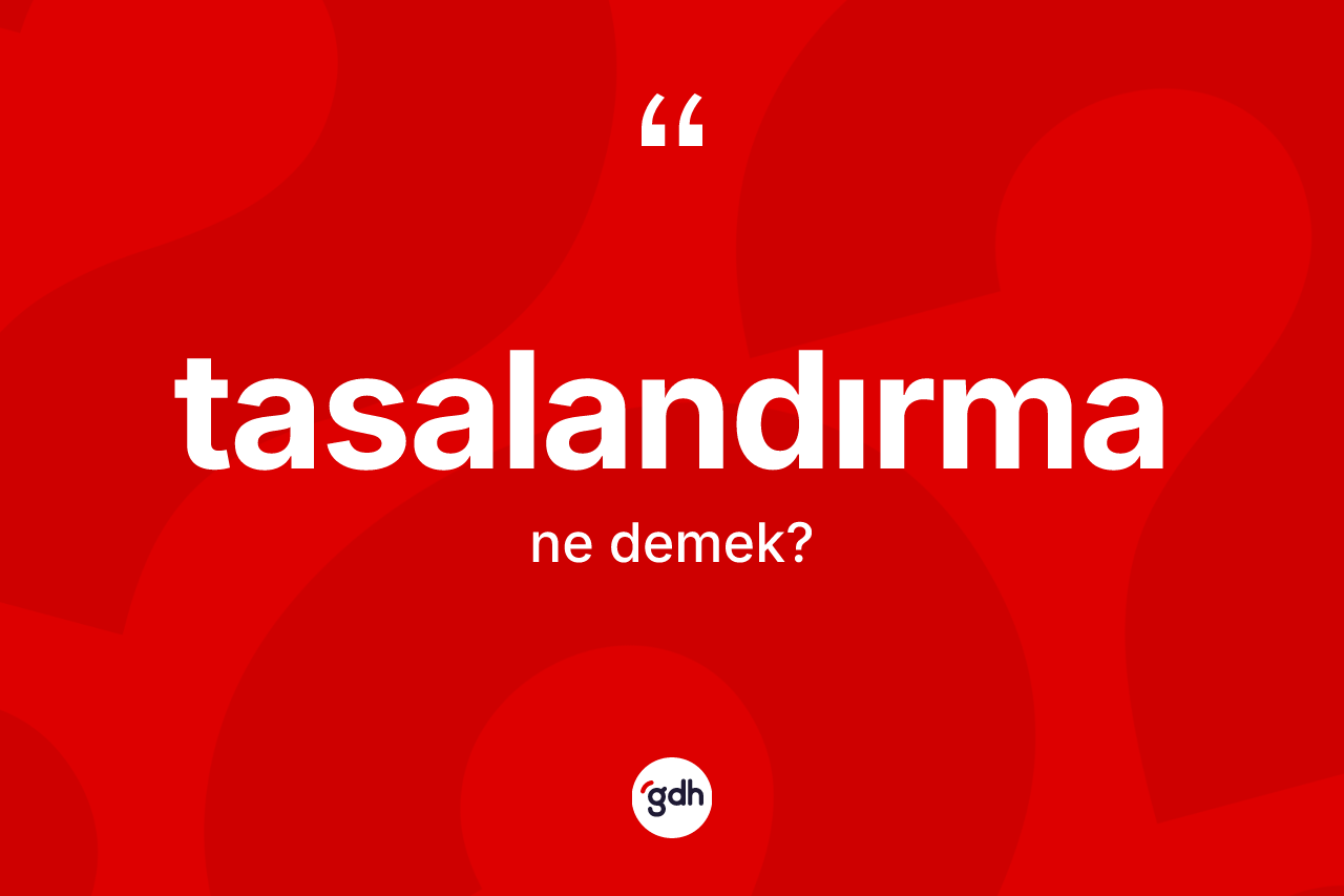 Tasalandırma ne anlama gelir? Tasalandırma kelimesinin kaç farklı anlamı var?