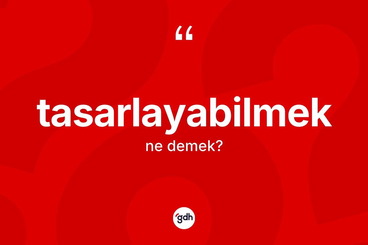 Tasarlayabilmek kelimesinin sözlükteki tanımı nedir? Tasarlayabilmeğin TDK'ya göre anlamı nedir?